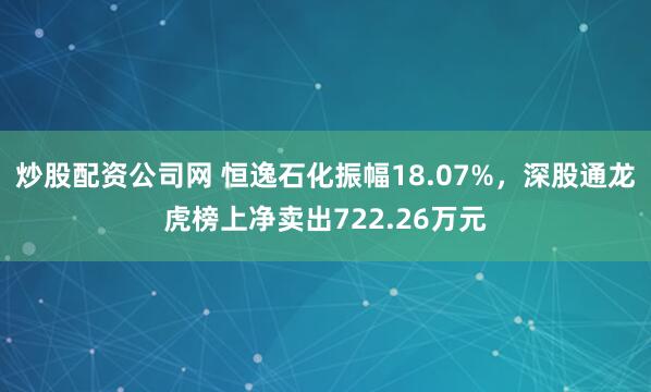 炒股配资公司网 恒逸石化振幅18.07%，深股通龙虎榜上净卖出722.26万元