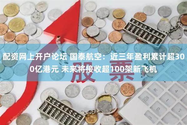 配资网上开户论坛 国泰航空：近三年盈利累计超300亿港元 未来将接收超100架新飞机