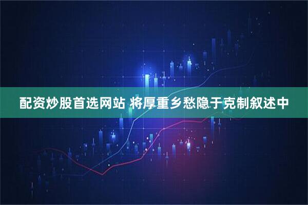 配资炒股首选网站 将厚重乡愁隐于克制叙述中