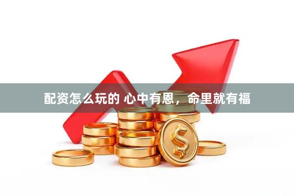 配资怎么玩的 心中有恩，命里就有福