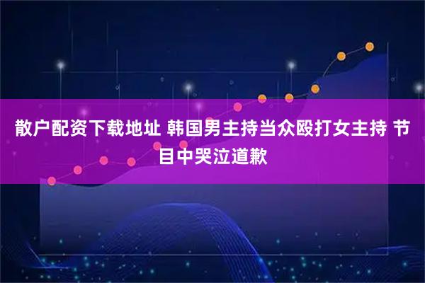 散户配资下载地址 韩国男主持当众殴打女主持 节目中哭泣道歉