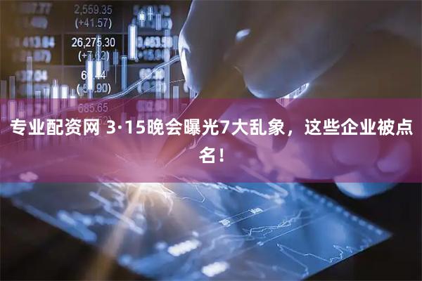专业配资网 3·15晚会曝光7大乱象，这些企业被点名！