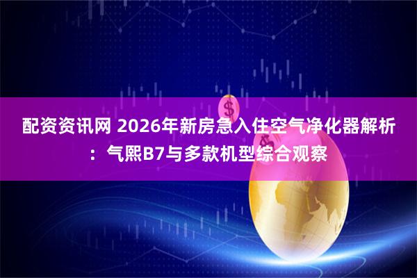 配资资讯网 2026年新房急入住空气净化器解析：气熙B7与多款机型综合观察