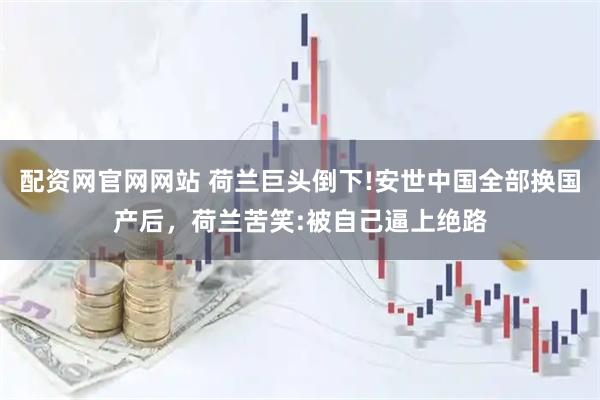 配资网官网网站 荷兰巨头倒下!安世中国全部换国产后，荷兰苦笑:被自己逼上绝路