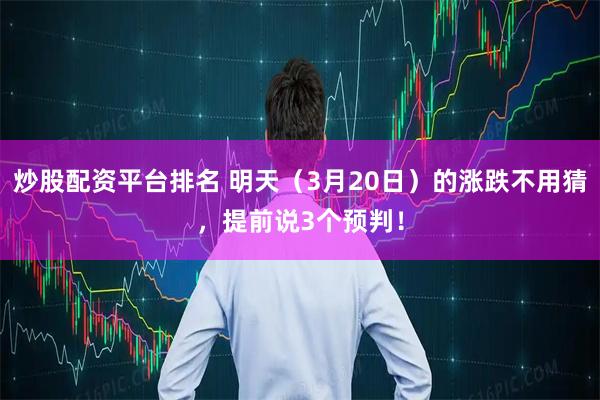 炒股配资平台排名 明天（3月20日）的涨跌不用猜，提前说3个预判！