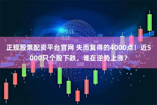 正规股票配资平台官网 失而复得的4000点！近5000只个股下跌，谁在逆势上涨？