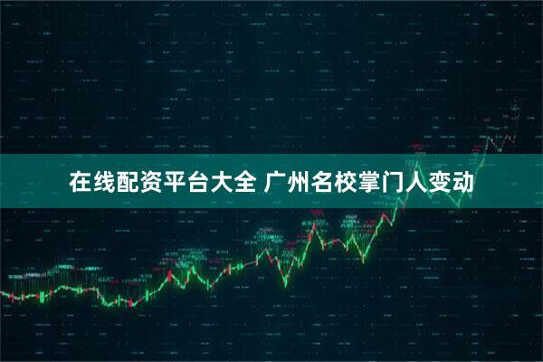 在线配资平台大全 广州名校掌门人变动