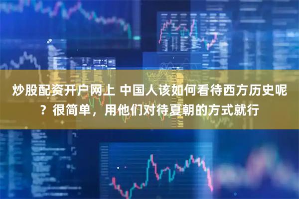 炒股配资开户网上 中国人该如何看待西方历史呢？很简单，用他们对待夏朝的方式就行