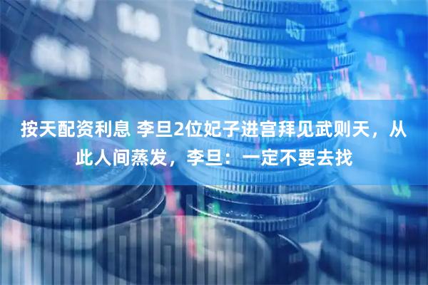 按天配资利息 李旦2位妃子进宫拜见武则天，从此人间蒸发，李旦：一定不要去找