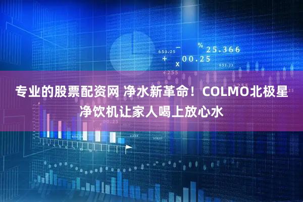 专业的股票配资网 净水新革命！COLMO北极星净饮机让家人喝上放心水