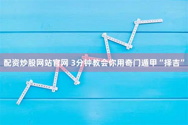 配资炒股网站官网 3分钟教会你用奇门遁甲“择吉”