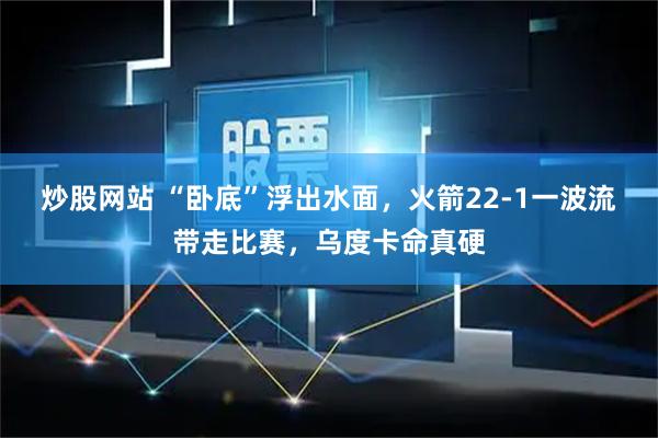 炒股网站 “卧底”浮出水面，火箭22-1一波流带走比赛，乌度卡命真硬