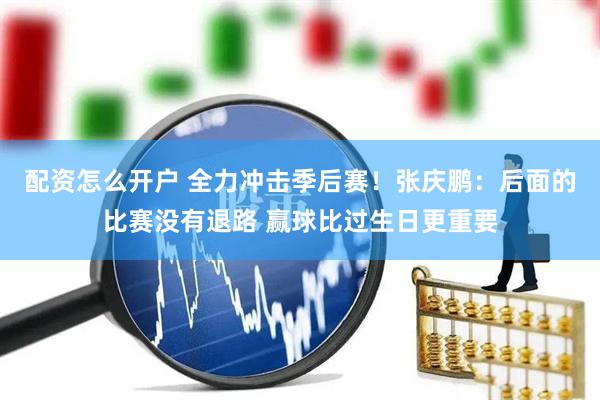 配资怎么开户 全力冲击季后赛！张庆鹏：后面的比赛没有退路 赢球比过生日更重要