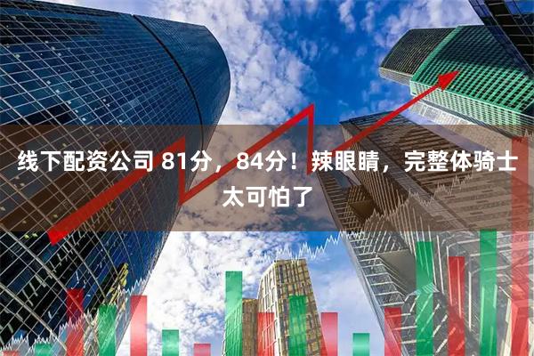 线下配资公司 81分，84分！辣眼睛，完整体骑士太可怕了