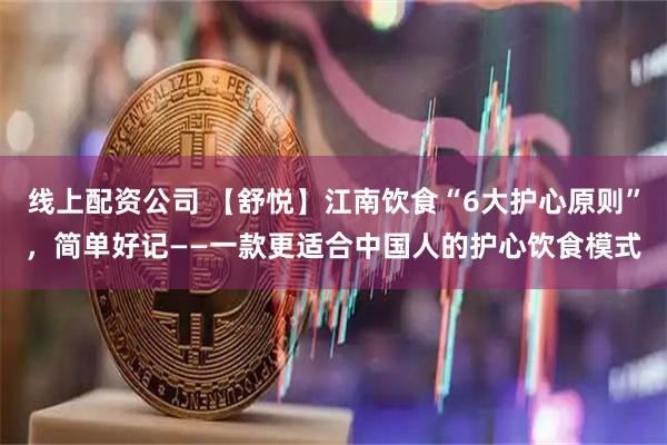 线上配资公司 【舒悦】江南饮食“6大护心原则”，简单好记——一款更适合中国人的护心饮食模式