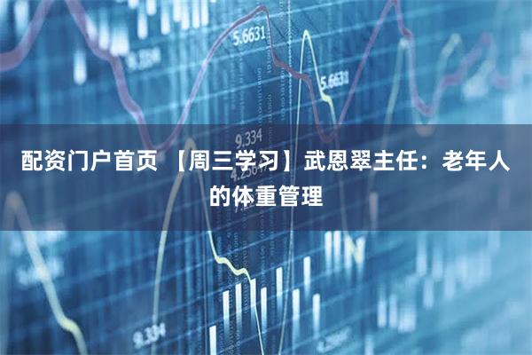 配资门户首页 【周三学习】武恩翠主任：老年人的体重管理