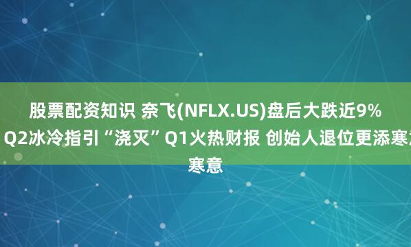 股票配资知识 奈飞(NFLX.US)盘后大跌近9%！Q2冰冷指引“浇灭”Q1火热财报 创始人退位更添寒意