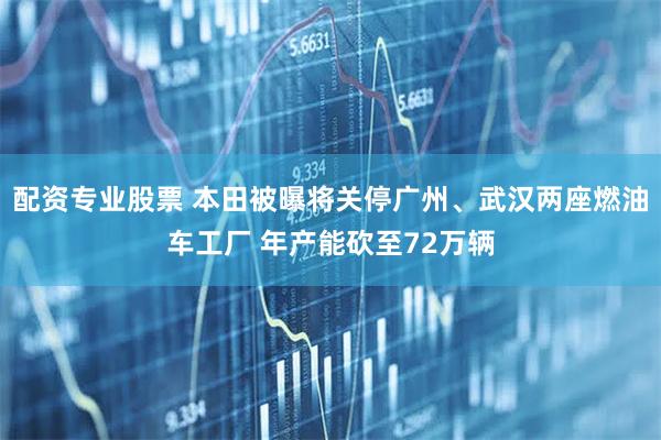 配资专业股票 本田被曝将关停广州、武汉两座燃油车工厂 年产能砍至72万辆