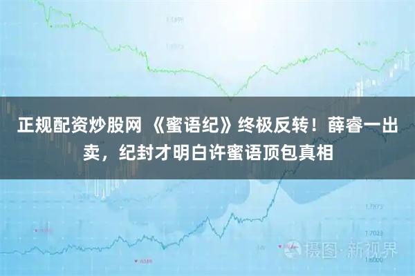 正规配资炒股网 《蜜语纪》终极反转！薛睿一出卖，纪封才明白许蜜语顶包真相