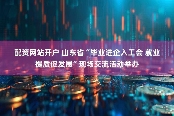 配资网站开户 山东省“毕业进企入工会 就业提质促发展”现场交流活动举办