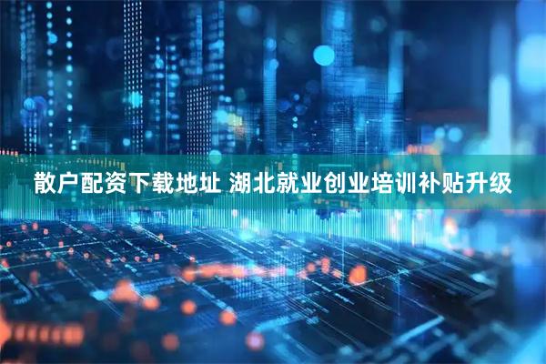 散户配资下载地址 湖北就业创业培训补贴升级