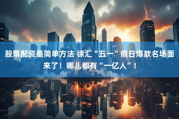股票配资最简单方法 徐汇“五一”假日爆款名场面来了！哪儿都有“一亿人”！
