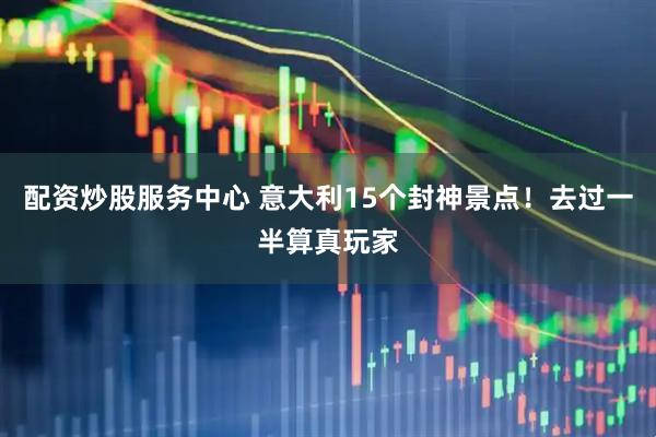 配资炒股服务中心 意大利15个封神景点！去过一半算真玩家