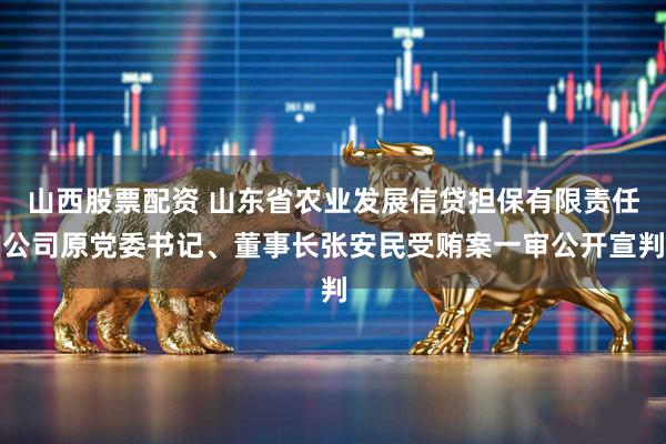 山西股票配资 山东省农业发展信贷担保有限责任公司原党委书记、董事长张安民受贿案一审公开宣判